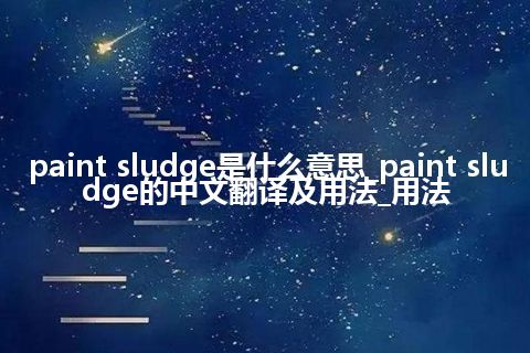 paint sludge是什么意思_paint sludge的中文翻译及用法_用法