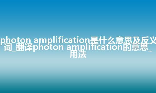 photon amplification是什么意思及反义词_翻译photon amplification的意思_用法