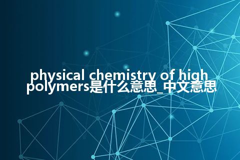 physical chemistry of high polymers是什么意思_中文意思