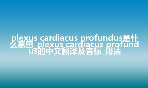 plexus cardiacus profundus是什么意思_plexus cardiacus profundus的中文翻译及音标_用法