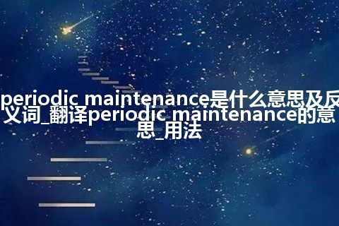 periodic maintenance是什么意思及反义词_翻译periodic maintenance的意思_用法