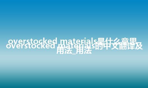 overstocked materials是什么意思_overstocked materials的中文翻译及用法_用法