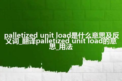 palletized unit load是什么意思及反义词_翻译palletized unit load的意思_用法