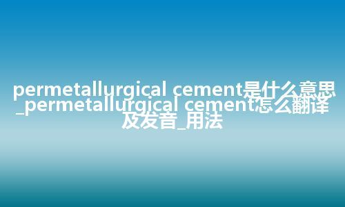 permetallurgical cement是什么意思_permetallurgical cement怎么翻译及发音_用法
