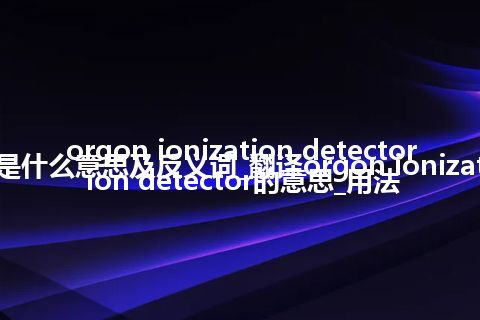 orgon ionization detector是什么意思及反义词_翻译orgon ionization detector的意思_用法