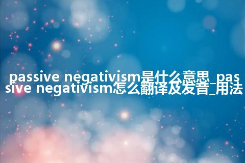 passive negativism是什么意思_passive negativism怎么翻译及发音_用法