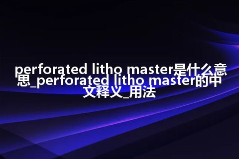 perforated litho master是什么意思_perforated litho master的中文释义_用法
