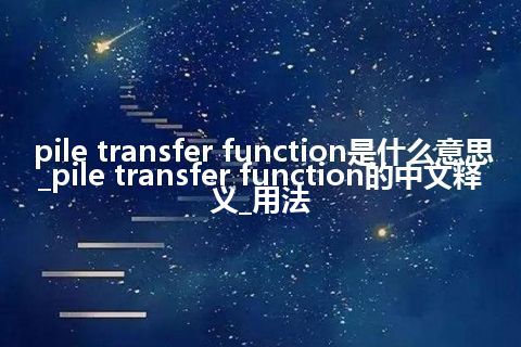pile transfer function是什么意思_pile transfer function的中文释义_用法
