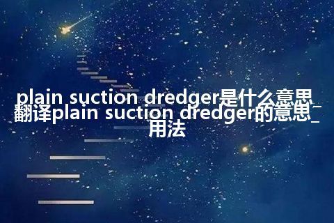 plain suction dredger是什么意思_翻译plain suction dredger的意思_用法