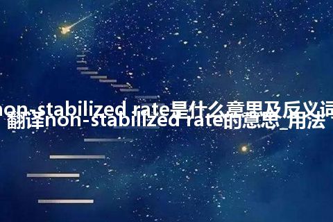non-stabilized rate是什么意思及反义词_翻译non-stabilized rate的意思_用法