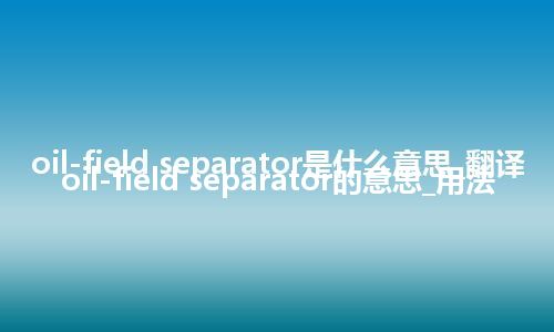 oil-field separator是什么意思_翻译oil-field separator的意思_用法