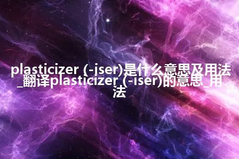 plasticizer (-iser)是什么意思及用法_翻译plasticizer (-iser)的意思_用法