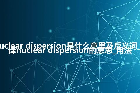 nuclear dispersion是什么意思及反义词_翻译nuclear dispersion的意思_用法