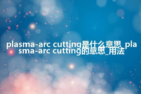 plasma-arc cutting是什么意思_plasma-arc cutting的意思_用法