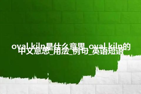 oval kiln是什么意思_oval kiln的中文意思_用法_例句_英语短语