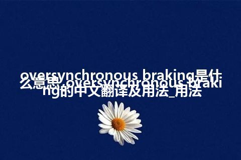 oversynchronous braking是什么意思_oversynchronous braking的中文翻译及用法_用法