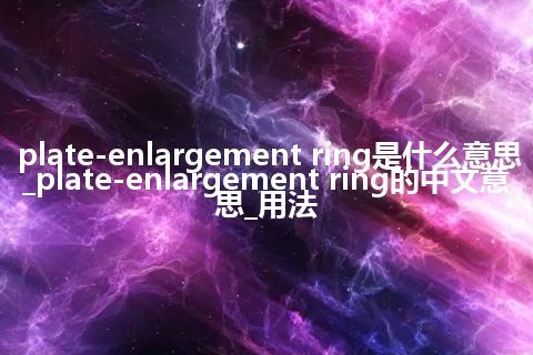 plate-enlargement ring是什么意思_plate-enlargement ring的中文意思_用法