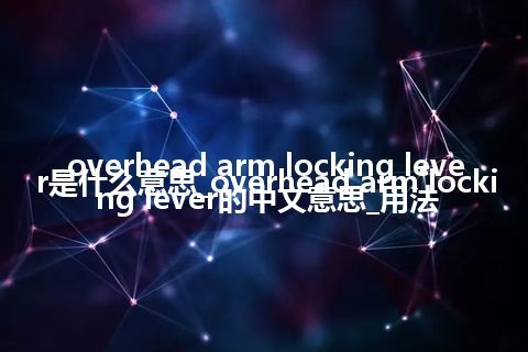 overhead arm locking lever是什么意思_overhead arm locking lever的中文意思_用法