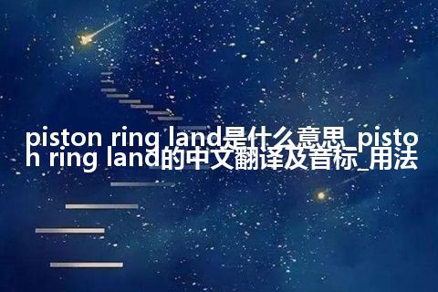 piston ring land是什么意思_piston ring land的中文翻译及音标_用法