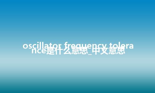 oscillator frequency tolerance是什么意思_中文意思