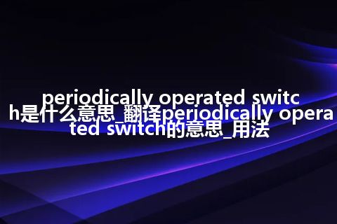 periodically operated switch是什么意思_翻译periodically operated switch的意思_用法