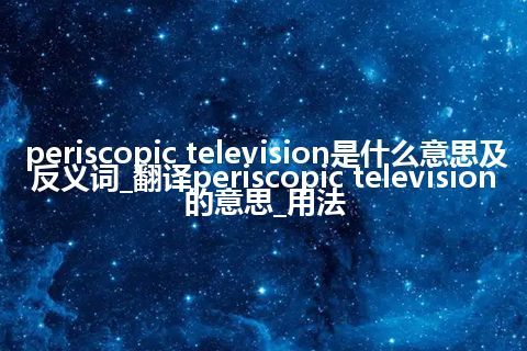 periscopic television是什么意思及反义词_翻译periscopic television的意思_用法