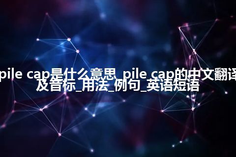 pile cap是什么意思_pile cap的中文翻译及音标_用法_例句_英语短语
