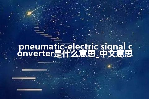 pneumatic-electric signal converter是什么意思_中文意思