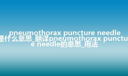 pneumothorax puncture needle是什么意思_翻译pneumothorax puncture needle的意思_用法