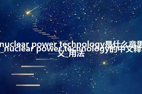 nuclear power technology是什么意思_nuclear power technology的中文释义_用法