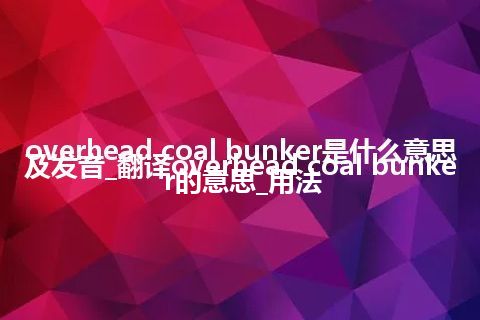 overhead coal bunker是什么意思及发音_翻译overhead coal bunker的意思_用法