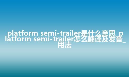platform semi-trailer是什么意思_platform semi-trailer怎么翻译及发音_用法