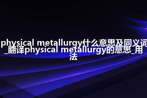 physical metallurgy什么意思及同义词_翻译physical metallurgy的意思_用法