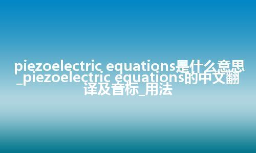 piezoelectric equations是什么意思_piezoelectric equations的中文翻译及音标_用法