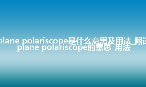 plane polariscope是什么意思及用法_翻译plane polariscope的意思_用法