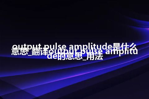 output pulse amplitude是什么意思_翻译output pulse amplitude的意思_用法