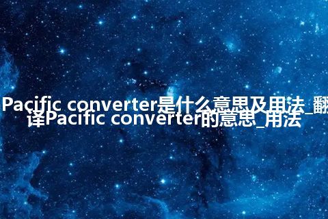 Pacific converter是什么意思及用法_翻译Pacific converter的意思_用法