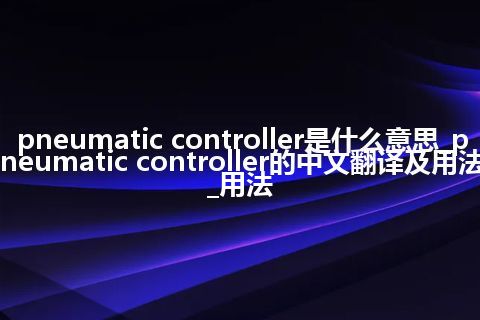 pneumatic controller是什么意思_pneumatic controller的中文翻译及用法_用法