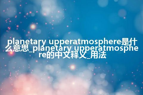 planetary upperatmosphere是什么意思_planetary upperatmosphere的中文释义_用法
