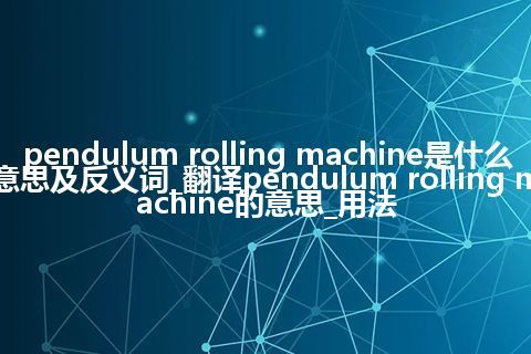 pendulum rolling machine是什么意思及反义词_翻译pendulum rolling machine的意思_用法