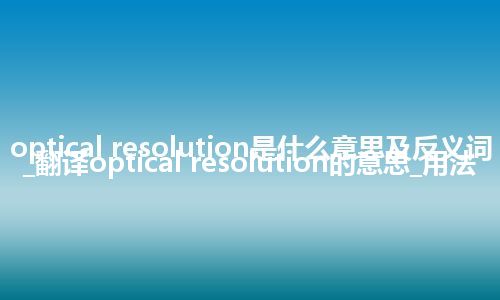 optical resolution是什么意思及反义词_翻译optical resolution的意思_用法