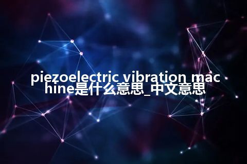 piezoelectric vibration machine是什么意思_中文意思
