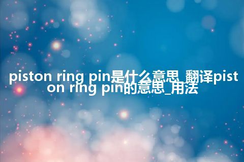 piston ring pin是什么意思_翻译piston ring pin的意思_用法