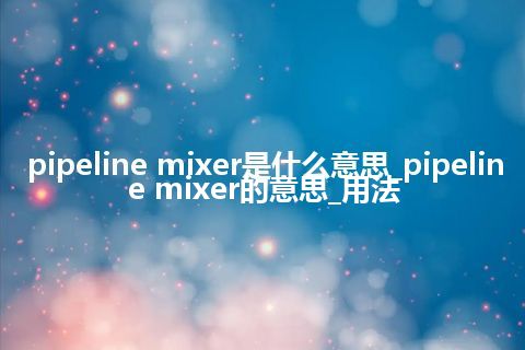 pipeline mixer是什么意思_pipeline mixer的意思_用法