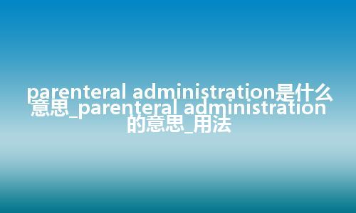 parenteral administration是什么意思_parenteral administration的意思_用法
