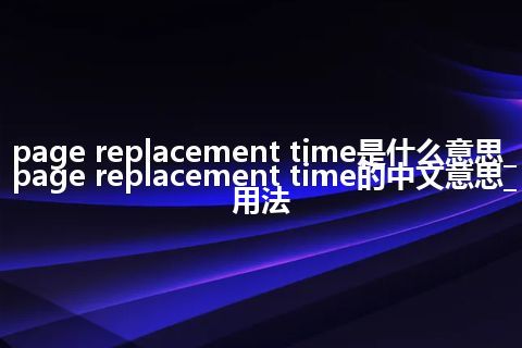 page replacement time是什么意思_page replacement time的中文意思_用法