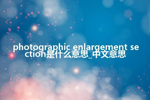 photographic enlargement section是什么意思_中文意思