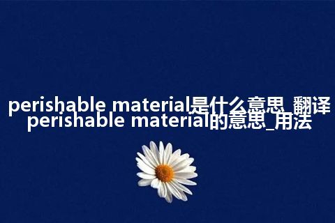 perishable material是什么意思_翻译perishable material的意思_用法