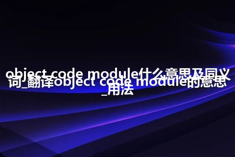 object code module什么意思及同义词_翻译object code module的意思_用法