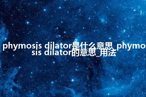 phymosis dilator是什么意思_phymosis dilator的意思_用法